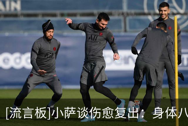 [流言板]小萨谈伤愈复出：身体八个月未承受这种负荷，需要慢慢适应